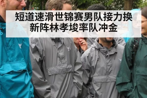 短道速滑世锦赛男队接力换新阵林孝埈率队冲金