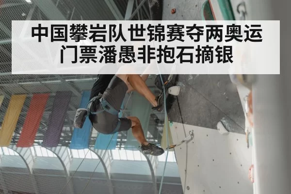 中国攀岩队世锦赛夺两奥运门票潘愚非抱石摘银