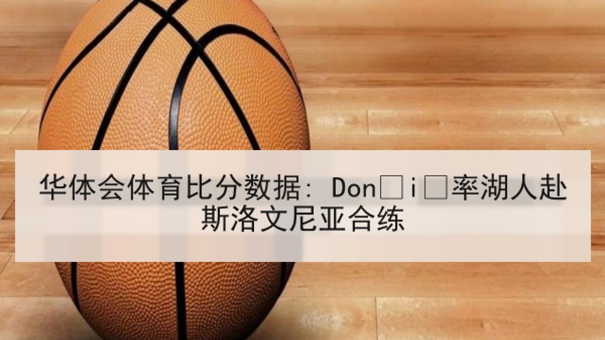 华体会体育比分数据: Dončić率湖人赴斯洛文尼亚合练